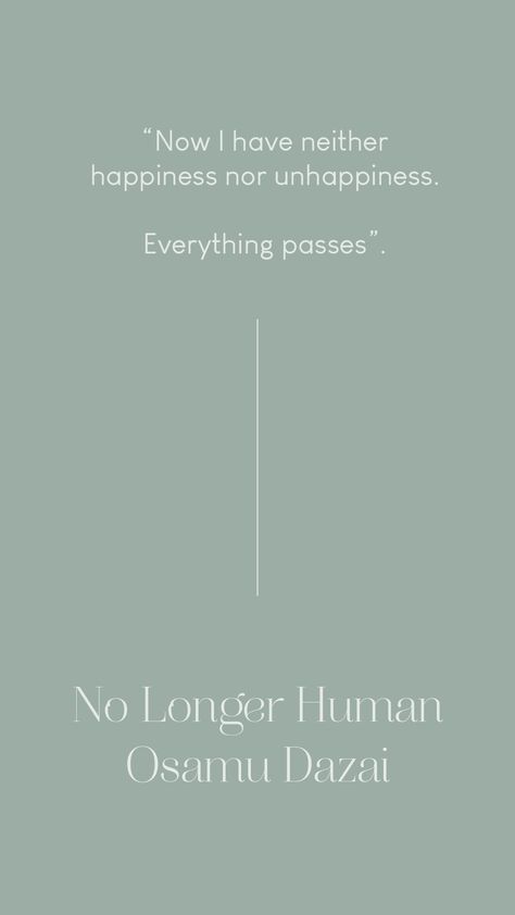 Now i have neither happiness nor unhappiness, everything passes. Quote from No longer human by Osamu Dazai. Displayed in a minimal style on a light green background with white text Dazai Osamu Quotes Wallpaper, No Longer Human Wallpaper, No Longer Human Tattoo, Osamu Dazai Quotes No Longer Human, No Longer Human Aesthetic, No Longer Human Quotes, Dazai Osamu Quotes, Osamu Dazai Quotes, Dazai Quotes