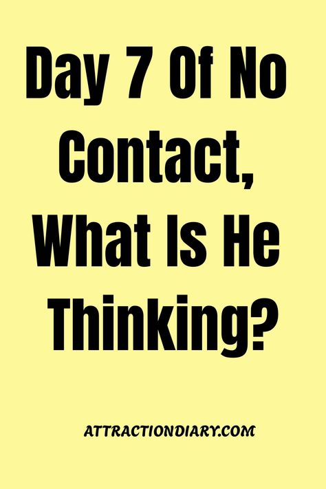 Bright yellow background with bold black text stating "Day 7 of No Contact, What Is He Thinking?" with the website "ATTRACTIONDIARY.COM" at the bottom. No Contact Breakup, Breaking Up Messages For Him, Post Breakup, After A Breakup, No Contact, After Break Up, Taking A Break, Human Behavior, Day 7