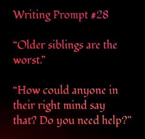 Writing Prompt<---"I'm a younger sibling. If I'm not in my right mind, it's because my older siblings made me that way." How To Write Realistic Siblings, Sibling Prompts Writing, Siblings Prompts, Writing Prompts Siblings, Sibling Prompts, Sibling Writing Prompts Funny, Sibling Writing Prompts, Sibling Dialogue Prompts, Found Family Dialogue Prompts