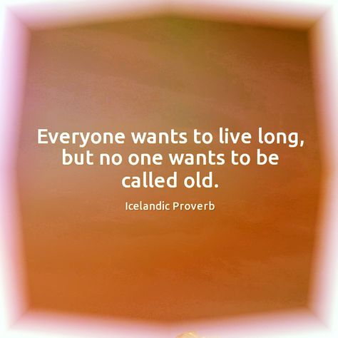 Everyone wants to live long but no one wants to be called old. Icelandic proverb Old Proverbs Quotes, Old Proverbs, Ancient Proverbs, 100 Reasons Why I Love You, Wall Galleries, Idioms And Proverbs, Reasons Why I Love You, Bad Girl Quotes, Proverbs Quotes