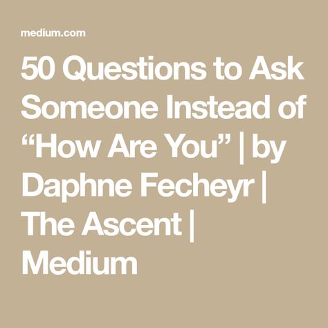 50 Questions to Ask Someone Instead of “How Are You” | by Daphne Fecheyr | The Ascent | Medium Instead Of Asking How Are You, How To Ask Someone How They Are Doing, Questions Instead Of How Are You, Questions To Ask Instead Of How Are You, Other Ways To Ask How Was Your Day, What To Ask Instead Of How Are You, How To Ask If Someone Is Ok, What To Ask Instead Of How Was Your Day, Instead Of How Are You