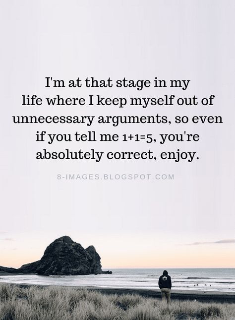 Arguments Quotes I'm at that stage in my life where I keep myself out of unnecessary arguments, so even if you tell me 1+1=5, you're absolutely correct, enjoy. Not Worth Arguing Quotes, I'm Grown Quotes, Grown Up Quotes Life Lessons, Not Arguing Anymore Quotes, Argumentative Quotes, Im Out Quotes, Life Happens For You Not To You, At Peace With Myself Quotes, Argument Quotes Relationship