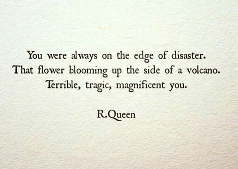 You were always on the edge of disaster. That flower blooming up the side of a volcano. Terrible,  tragic, magnificent you. R Queen, Red Queen Quotes, General Quotes, Black And Black, World Quotes, Love Black, Red Queen, Old Quotes, Writing Poetry