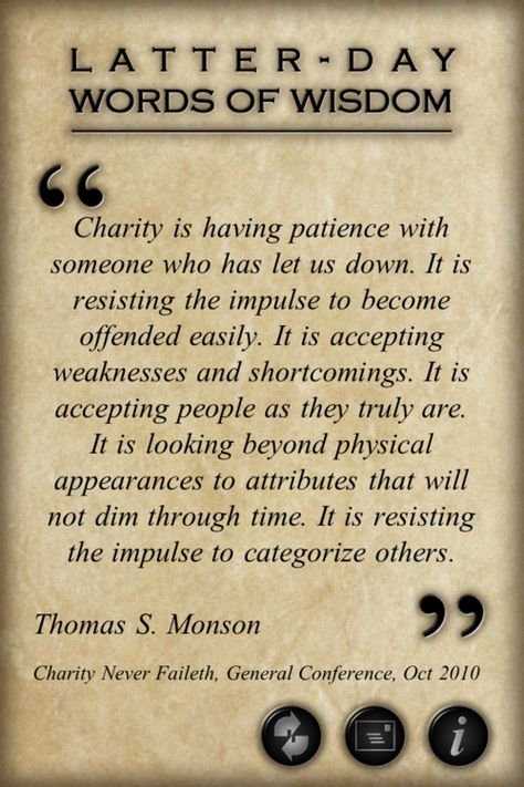 "Wherefore, my beloved brethren, if ye have not charity, ye are nothing, for charity never faileth. Wherefore, cleave unto charity, which is the greatest of all, for all things must fail—  But charity is the pure love of Christ, and it endureth forever; and whoso is found possessed of it at the last day, it shall be well with him." -Moroni 7:46-467 Monson Quotes, Missionary Quotes, Gospel Quotes, Conference Quotes, Church Quotes, Can't Stop Won't Stop, Spiritual Thoughts, Quotes Thoughts, Lds Church