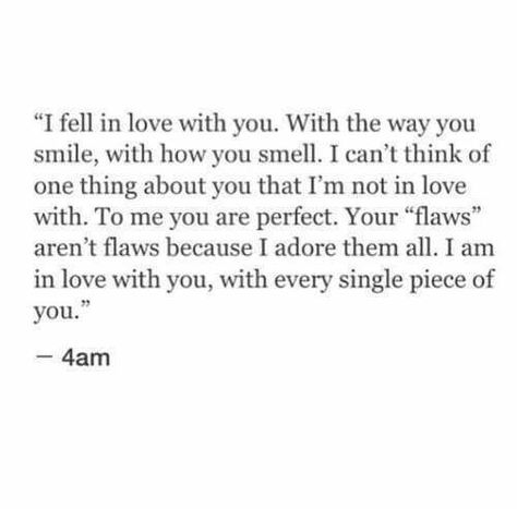 I fell in love with you with the way you smile with how you smell I can't think of one thing about you that I'm not in love with to me you are perfect your flaws aren't flaws because I adore them all I am in love with you with every single piece of you Smell Quotes, Falling For You Quotes, Flaws Quotes, Future Love Quotes, Breathe Quotes, Im Falling For You, Am I In Love, You Poem, Love Is Everything