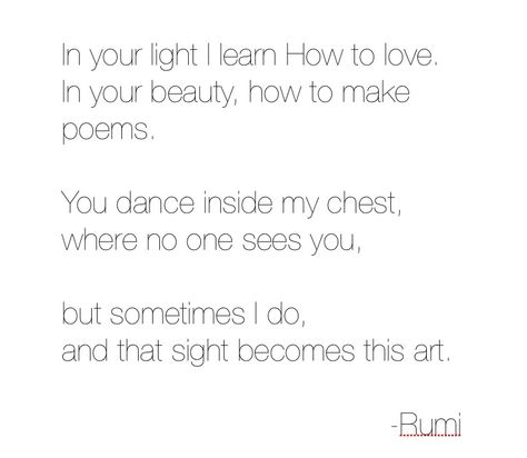 In your light I learn How to love. In your beauty, how to make poems.  You dance inside my chest, where no one sees you,  but sometimes I do, and that sight becomes this art.                                          -Rumi Scrawled Stories, How To Love, Youre The One, Inside Me, Rumi, See You, Persian, Beauty, Art