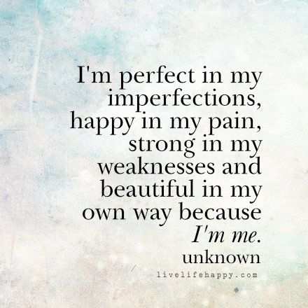 I'm perfect in my imperfections, happy in my pain, strong in my weaknesses and beautiful in my own way because I'm me. livelifehappy.com Perfect In My Imperfections Quotes, My Imperfections Quotes, Imperfections Quotes, Happy Life Quotes To Live By, Imperfection Quotes, Quote Collage, Words To Live By Quotes, Live Life Happy, Life Quotes Love