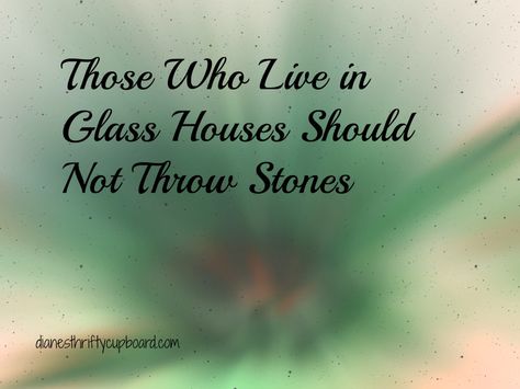 dianesthriftycupboarddotcom.wordpress.com/2016/12/03/those-who-live-in-glass-houses-should-not-throw-stones/ Don’t Throw Stones When You Live In A Glass House, Throw Stones At Glass Houses Quotes, House Quotes, Education Tools, Glass Houses, Everything Everywhere All At Once, Glass House, Say What, This World