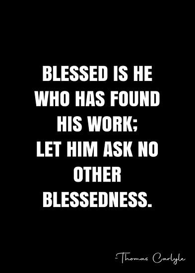 Blessed is he who has found his work; let him ask no other blessedness. – Thomas Carlyle Quote QWOB Collection. Search for QWOB with the quote or author to find more quotes in my style… • Millions of unique designs by independent artists. Find your thing. Thomas Carlyle, White Quote, More Quotes, Quote Posters, Quote Of The Day, Sale Poster, Finding Yourself, Unique Designs, Let It Be