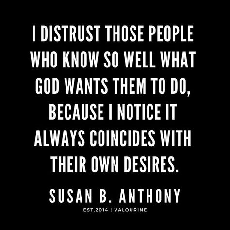 I distrust those people who know so well what God wants them to do, because I notice it always coincides with their own desires. / | Susan B. Anthony Quotes / #quote #quotes #motivation #motivational #inspiring #inspiration #inspirational #motivating / |law of attraction quotes / |money quotes / |… • Millions of unique designs by independent artists. Find your thing. Susan B Anthony Quotes, Change Is Good Quotes, Trust God Quotes, Hemingway Quotes, Quotes Money, How To Believe, Susan B Anthony, Quotes Poster, Psychology Quotes