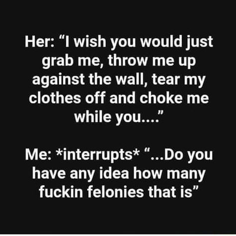 Her: "I wish you would just grab me, throw me up against the wall, tear my clothes off and choke me while you...." Me: *interrupts* "...Do you have any idea how many fuckin felonies that is" – popular memes on the site ifunny.co Hot Love Quotes, Inappropriate Thoughts, I Wish You Would, My Clothes, Dirty Mind, Deep Thought Quotes, Pretty Words, Pretty Quotes, Thoughts Quotes