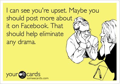 I can see you're upset. Maybe you should post more about it on Facebook. That should help eliminate any drama. No More Drama, Behind Blue Eyes, Fraggle Rock, Passive Aggressive, It Goes On, Have A Laugh, E Card, Ecards Funny, Elton John