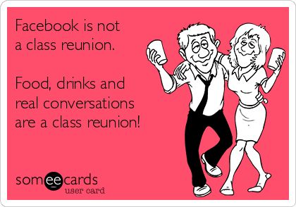 Facebook is not a class reunion. Food, drinks and real conversations are a class reunion! | Friendship Ecard High School Reunion Planning, School Reunion Decorations, Reunion Quotes, Class Reunion Planning, 50th Class Reunion Ideas, Class Reunion Invitations, 10 Year Reunion, High School Class Reunion, Class Reunion Decorations