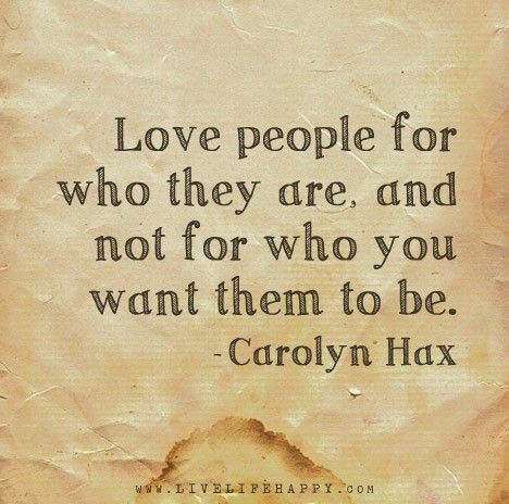 Love people for who they are, and not for who you want them to be. - Carolyn Hax Love Them For Who They Are Quotes, Live Life Happy, Quotes Short, Words Worth, Difficult Times, Random Thoughts, Inspirational Thoughts, Wonderful Words, Amazing Quotes