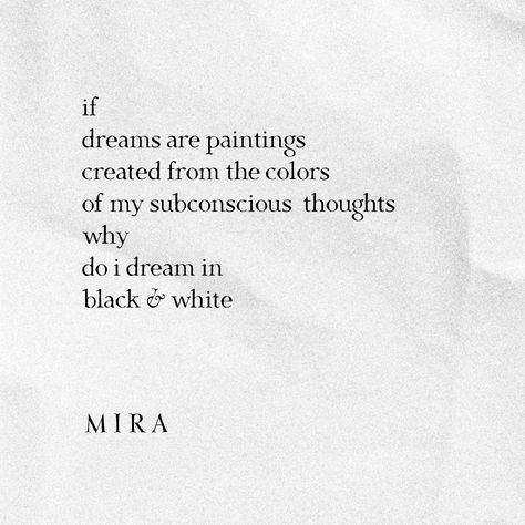 if dreams are paintings created from the colors of my subconscious thoughts, why do i dream in black and white?   -by Mira Black And White Poetry Aesthetic, Extended Metaphor Poems, Metaphors Examples Poetry, Poetry Metaphors, Poetic Metaphors, Metaphors Quotes, Metaphor Poetry, Freeverse Poem, Love Metaphors