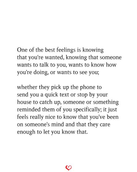 One of the best feelings is knowing that you're wanted, knowing that someone wants to talk to you, wants to know how you're doing, or wants to see you; whether they pick up the phone to send you a quick text or stop by your house to catch up, someone or something reminded them of you specifically; it just feels really nice to know that you've been on someone's mind and that they care enough to let you know that. . . . #relationship #quote #love #couple #quotes Wanting To Be Seen Quotes, I Want To Call You Quotes, Really Like You Quotes Feelings, If Someone Wants To They Will, The More I Get To Know You Quotes, When The Only Person You Want To Talk To, Love Getting To Know You Quotes, Knowing Someone Quotes, How Someone Speaks To You Quotes