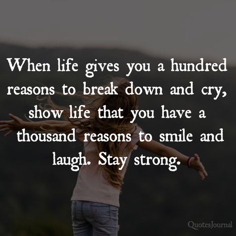 When life gives you a hundred reasons to break down and cry, show life that you have a thousand reasons to smile and laugh. Stay strong. The quote, “When life gives you a hundred reasons to break down and cry, show life that you have a thousand reasons to smile and laugh. Stay strong,” is a powerful testament to resilience, optimism, and the capacity of the human spirit to endure even in the face of adversity. At its core, this quote urges individuals to maintain a positive outlook on life, Smiling Through The Pain, Life Brings Tears Smiles And Memories, How To Not Cry When Someone Yells At You, Sometimes You Just Need A Good Cry, Don’t Cry Because It’s Over Smile Because It Happened, Laugh Till You Cry, Positive Outlook On Life, Keep Smiling, Laughing And Crying