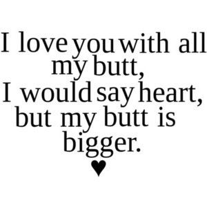 I love you with all my butt, I would say heart, but my butt is bigger. Fina Ord, Clipuri Video, Cute Love Quotes, E Card, Funny Love, I Smile, Bones Funny, Cute Quotes, The Words