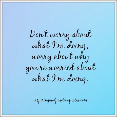 Don't worry about what I'm doing, worry about why you're worried about what I am doing. Why Worry, I Am Done, So True, Don't Worry, Cool Words, No Worries, Positive Quotes, The Live, Breaking News