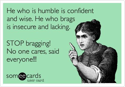 He who is humble is confident and wise. He who brags is insecure and lacking. STOP bragging! No one cares, said everyone!!! Bragging Quotes, Stop Bragging, Playing The Victim, Real Friends, E Card, Someecards, True Friends, The Words, Great Quotes