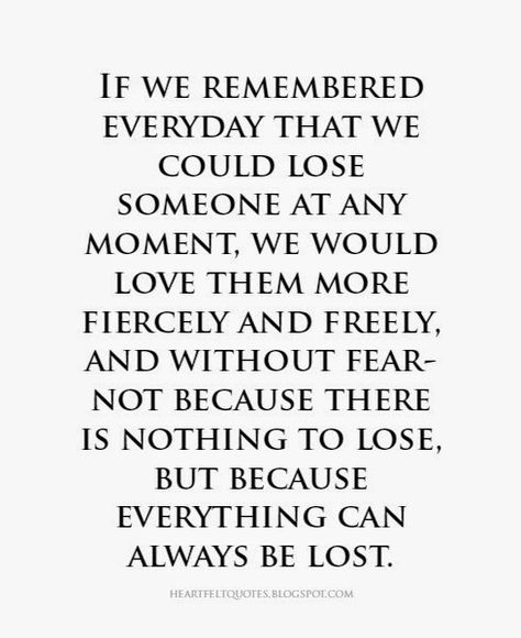 If we remembered everyday that we could lose someone at any moment, we would love them more fiercely and freely, and without fear. | Heartfelt Quotes Losing Someone Quotes, Losing You Quotes, Fear Of Losing Someone, Love And Life Quotes, Lose Someone, On Leave, Fear Quotes, Love Your Wife, Heart Quotes Feelings