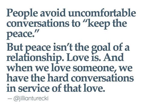 Text reads "People avoid uncomfortable conversations to "keep the peace." But peace isn't the goal of a relationship. Love is. And when we love someone, we have the hard conversation in service of that love. -@JillianTurecki" Loving Difficult People, Difficult Conversations Quotes, When We Avoid Difficult Conversations, Jillian Turecki, Uncomfortable Conversations, Constantly Talking Isn't Necessarily Communicating, Marriage Ideas, People Pleasing, Keep The Peace