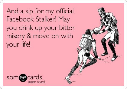 And a sip for my official Facebook Stalker! May you drink up your bitter misery & move on with your life! Facebook Stalkers Humor, Facebook Stalker Quotes, Creeper Quotes, Facebook Stalkers, Stalker Quotes, Funny Get Well, The Creeper, Facebook Quotes, Mommy Dearest