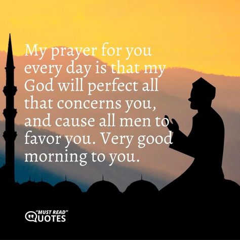 My prayer for you every day is that my God will perfect all that concerns you, and cause all men to favor you. Very good morning to you. Morning Prayers For Boyfriend, Good Morning My King Quotes For Him, Good Morning Spiritual Quotes For Him, Morning Prayer For My Boyfriend, Good Morning Prayer For Him, Prayer For My Boyfriend, Prayers For My Boyfriend, Prayer For Him, Prayer For Boyfriend