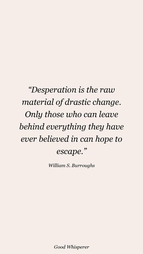 Desperation is the raw material of drastic change. Only those who can leave behind everything they have ever believed in can hope to escape. William S Burroughs, Man Quotes, Leave Behind, Men Quotes, Raw Material, Canning, Quotes, Art