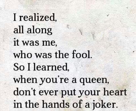 I realized, all along it was me, who was the fool. So I learned, when you're a queen, don't ever put your heart in the hands of a joker. Quotes For Girlfriend, Funny Love Quotes, Love Quotes For Girlfriend, Girlfriend Quotes, Life Quotes Love, Queen Quotes, A Poem, Funny Love, True Words