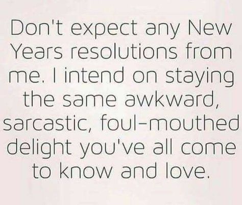 Don't expect any New Year's resolutions from me. I intend on staying the same awkward, sarcastic, foul-mouthed delight you've all come to know and love. Funny New Year, New Years Resolutions, Year Quotes, Quotes About New Year, Twisted Humor, New Years Resolution, A Quote, Bones Funny, The Words