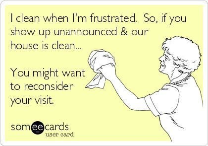 I clean when I'm frustrated. So, if you show up unannounced & our house is clean... You might want to reconsider your visit. Up House, Clipuri Video, E Card, Ecards Funny, Show Up, Bones Funny, The Words, Great Quotes, Favorite Quotes