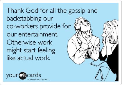 Thank God for all the gossip and backstabbing our co-workers provide for our entertainment. Otherwise work might start feeling like actual work. Work Drama, Workplace Humor, Work Quotes Funny, Funny Work, Office Humor, Work Memes, Nurse Humor, E Card, Work Humor