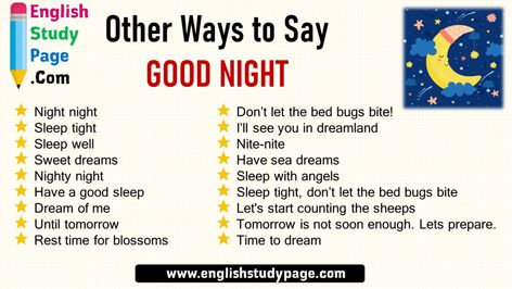 18 Other Ways to Say  GOOD NIGHT Don’t let the bed bugs bite! I’ll see you in dreamland Nite-nite Have sea dreams Sleep with angels Sleep tight, don’t let the bed bugs bite Let’s start counting the sheeps Tomorrow is not soon enough. Lets prepare. Time to dream Night night Sleep tight Sleep well Sweet dreams Nighty night Have a good sleep Dream of me Until tomorrow Rest time for blossoms Other Ways To Say Good Night, Night Night Sleep Tight, Ielts Vocabulary, Nite Nite, Dream Of Me, Rest Time, English Skills, Easy English, Other Ways To Say