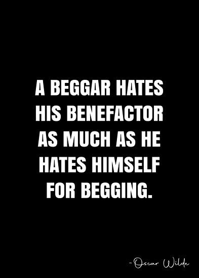 A beggar hates his benefactor as much as he hates himself for begging. – Oscar Wilde Quote QWOB Collection. Search for QWOB with the quote or author to find more quotes in my style… • Millions of unique designs by independent artists. Find your thing. White Quote, Oscar Wilde Quotes, More Quotes, Oscar Wilde, Quote Posters, Sale Poster, Finding Yourself, Unique Designs, My Style