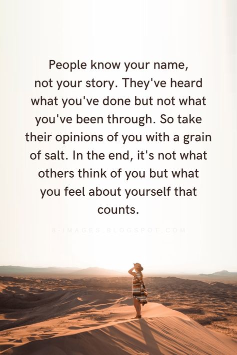 People Know Your Name, Not Your Story. They've Heard What You've Done But Not What You've Been Through. So Take Their Opinions Of You With A Grain Of Salt. In The End, It's Not What Others Think Of You But What You Feel About Yourself That Counts. Quotes Who Cares What Others Think Quotes, People Know Your Name Not Your Story, Quotes About Not Being Heard, What Others Think Of You Quotes, What People Think Of You Quotes, People Think They Know You, When You Only Hear One Side Of The Story, U Know My Name Not My Story Quotes, Quotes About Not Caring What Other Think