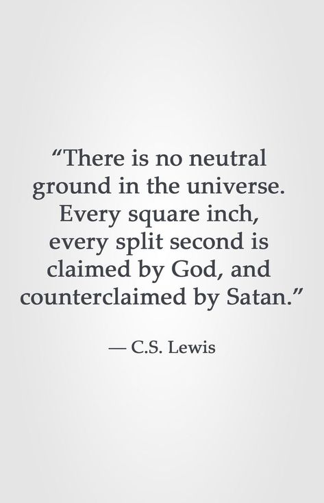 “There is no neutral  ground in the universe.  Every square inch,  every split second is  claimed by God, and  counterclaimed by Satan.”  ― C.S. Lewis Lewis Quotes, Cs Lewis Quotes, Christine Caine, C S Lewis, Cs Lewis, Quotes God, Isagenix, Nikola Tesla, Agatha Christie