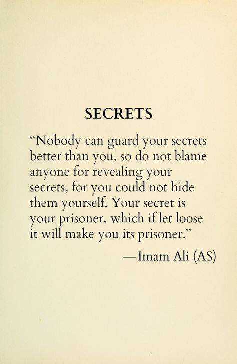 SECRETS Nobody can guard your secrets better than you, so do not blame anyone for revealing your secrets, for you could not hide them yourself. Your secret is your prisoner, which if let loose it will make you its prisoner. -Hazrat Ali (a.s) Islamic Hadees, Muhammad Quotes, Imam Ali Quotes, Hadith Quotes, Hazrat Ali, Ali Quotes, Imam Ali, Islamic Quotes Quran, Islamic Inspirational Quotes