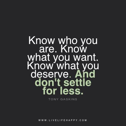 "Know who you are. Know what you want. Know what you deserve. And don't settle for less." - Tony Gaskins livelifehappy.com Freedom Lifestyle, Live Life Happy, Don't Settle For Less, Don't Settle, Know What You Want, Abundant Life, It Goes On, Know Who You Are, Powerful Words