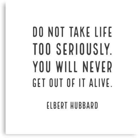 "Do not take life too seriously. You will never get out of it alive. - Elbert Hubbard " Canvas Print #redbubble #findyourthing   #inspiration #motivation  #canvas #canvasart #canvasartwork   #ambition #lifestyle #goals #quotes #quotestoliveby #inspirational #posters #cards  #motivational #best #insight #deep #love #life #success #wisdom  #famous #kindness #leadership #teacher #happy #strong #smile #friendship #truth #thoughts #typography #motivation #confidence #empowering #affirmations Elbert Hubbard, Study Tips, Getting Out, Words Quotes, Favorite Quotes, Wise Words, Quotes To Live By, Affirmations, Life Quotes