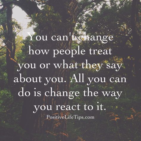 You can’t change how people treat you or what they say about you. All you can do is change the way you react to it.