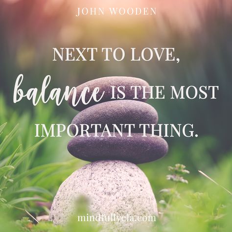 Next to love, balance is the most important thing. - John Wooden Love Quote  | Mindfulness Quote | Mindful | Words to Live By | Be Present | Inspirational Quotes | Mindfully Ela Balance Quote, Balance Quotes, Mindful Quotes, John Wooden, Jon Kabat Zinn, Balanced Mind, Find Balance, Live In The Present, Mindfulness Practice