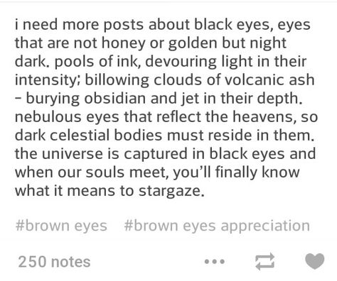 Finally a post about black eyes....!!!!.....My eyes are black and I thought no one takes notice of them... Quotes About Black Eyes, How To Describe Brown Eyes, Black Eyes Poetry, Brown Eye Appreciation, Black Eyes Quotes, Describe Brown Eyes, Black Eyes Aesthetic, Describing Eyes, Brown Eye Quotes