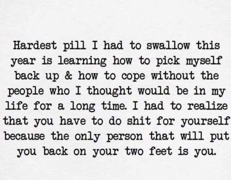 Hardest Pill I Had To Swallow This year Is Learning How To Pick Myself Back Up & How To Cope Without The People Who I Thought Would Be In My Life For A Long Time. I Had To Realize That You Have To Do Shit For Yourself Because The Only Person That Will Put You Back On Your Two Feet Is You. Pick Myself Back Up Quotes, I Wish I Had A Me In My Life, Picking Myself Back Up Quotes, Have My Own Back Quote, Pick Myself Up Quotes, This Year Quotes Life Lessons, Picking Myself Up Quotes, When You Look Back Quotes, Backing Off Quotes