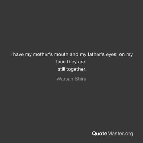 I have my mother's mouth and my father's eyes; on my face they are still together. Warsan Shire I Have My Mothers Mouth And My Fathers Eyes, I Have My Fathers Eyes, On My Face They Are Still Together, My Fathers Eyes My Mothers Rage, Warsaw Shire, Grishaverse Oc, Mothers Rage, Gut Wrenching, Warsan Shire