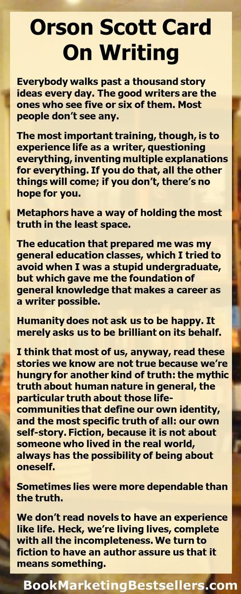 Orson Scott Card: On Writing - Everybody walks past a thousand story ideas every day. The good writers are the ones who see five or six of them. Most people don’t see any. #writers #writing #authors #ideas Card Writing, Orson Scott Card, Ender's Game, Writing Book, Writing Instruction, Writing Notes, Experience Life, Writing Crafts, On Writing