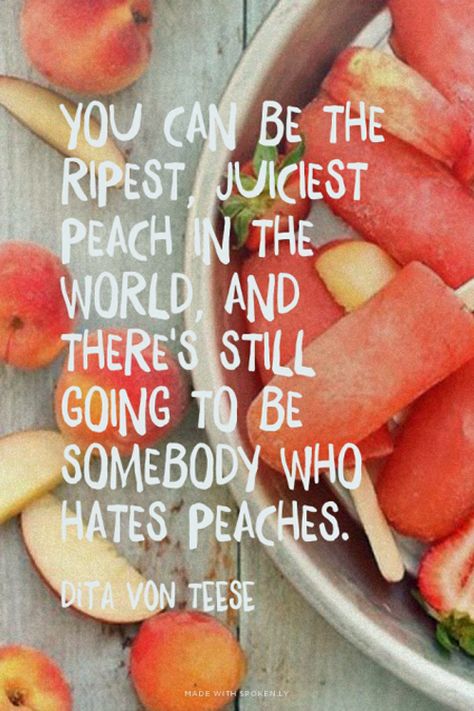 You can be the ripest, juiciest, peach in the world, and there's still going to be somebody who hates peaches. Macncheese Recipe, Welcome To My Life, S'mores, Dita Von Teese, Wonderful Words, Quotable Quotes, A Quote, Pretty Words, Food For Thought