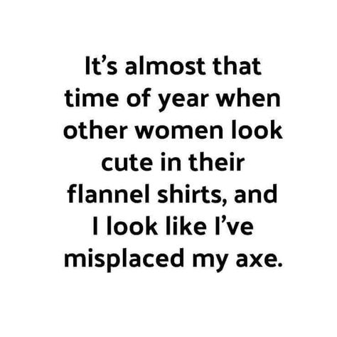 It’s almost that time of year when other women look cute in their flannel shirts, and I look like I’ve misplaced my ax. Just Be Happy, Twisted Humor, A Quote, Bones Funny, The Words, Funny Cute, Flannel Shirt, That Way, Really Funny