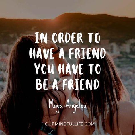 In order to have a friend, you have to be a friend - quotes by Maya Angelou that are inspirational and empowering - OurMindfulLife.com Friendship Is Important Quotes, Being Supportive Quotes Friends, Be A Better Friend Quotes, To Have A Friend You Must Be A Friend, A Friend In Need Is A Friend Indeed, Just Checking On You Quotes Friends, Being A Friend Quotes, Be A Good Friend Quotes, Being A Good Friend Quotes