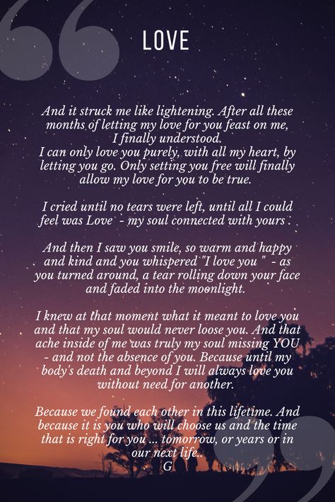 I will always love you. It has always been you. We found each other. We found what our souls have been searching for since the beginning of the universe when we were separated by the gods to wander infinite lifetimes until ready for our magic to be borne again. Wherever You Are My Love Will Find You, I Will Search For You In Every Lifetime, I Love You In Every Universe, The Universe Said I Love You Because You Are Love, I’ll Love You Forever I’ll Like You For Always, I Love You Because The Entire Universe Conspired, Inside Me, With All My Heart, Always Love You